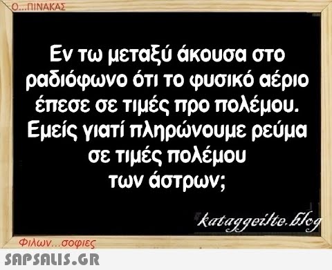 Ο...ΠΙΝΑΚΑΣ Εν τω μεταξύ άκουσα στο ραδιόφωνο ότι το φυσικό αέριο έπεσε σε τιμές προ πολέμου. Εμείς γιατί πληρώνουμε ρεύμα σε τιμές πολέμου των άστρων; Φιλων...σοφιες  kataggeilte.Elog