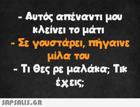 - Αυτός απέναντι μου κλείνει το μάτι - Σε γουστάρει, πήγαινε μίλα του - - Τι θες ρε μαλάκα; Τικ έχεις;