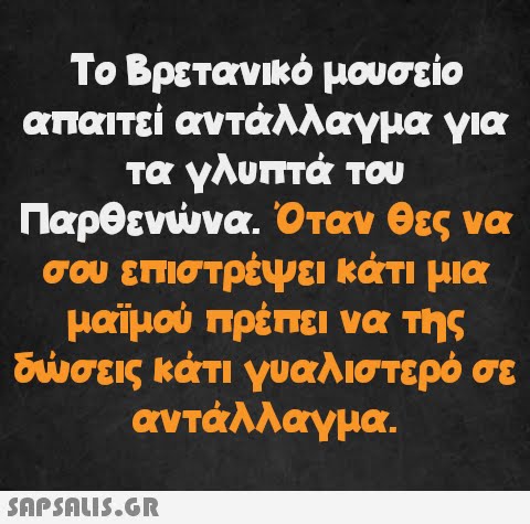 Το Βρετανικό μουσείο απαιτεί αντάλλαγμα για τα γλυπτά του Παρθενώνα. Όταν θες να σου επιστρέψει κάτι μια μαϊμού πρέπει να της δώσεις κάτι γυαλιστερό σε αντάλλαγμα.