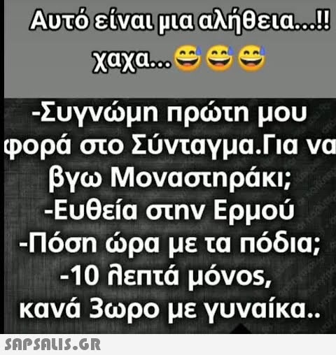 Αυτό είναι μια αλήθεια...!! χαχα... Ε -Συγνώμη πρώτη μου φορά στο Σύνταγμα.Για να βγω Μοναστηράκι; -Ευθεία στην Ερμού -Πόση ώρα με τα πόδια; -10 λεπτά μόνος, κανά 3ωρο με γυναίκα..  workney