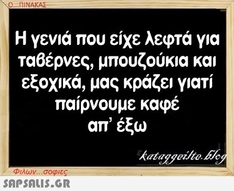 Ο...ΠΙΝΑΚΑΣ Η γενιά που είχε λεφτά για ταβέρνες, μπουζούκια και εξοχικά, μας κράζει γιατί παίρνουμε καφέ απ  έξω Φιλων...σοφιες  kataggeilte.Elog