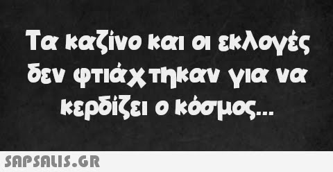 Τα καζίνο και οι εκλογές δεν φτιάχτηκαν για να κερδίζει ο κόσμος...