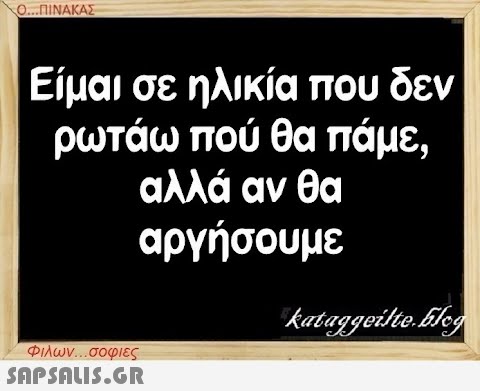 Ο...ΠΙΝΑΚΑΣ Είμαι σε ηλικία που δεν ρωτάω πού θα πάμε, αλλά αν θα αργήσουμε Φιλων...σοφιες  kataggeilte.Elog