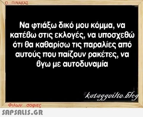 Ο...ΠΙΝΑΚΑΣ Να φτιάξω δικό μου κόμμα, να κατέβω στις εκλογές, να υποσχεθώ ότι θα καθαρίσω τις παραλίες από αυτούς που παίζουν ρακέτες, να βγω με αυτοδυναμία Φιλων...σοφιες  kataggeilte.Elog