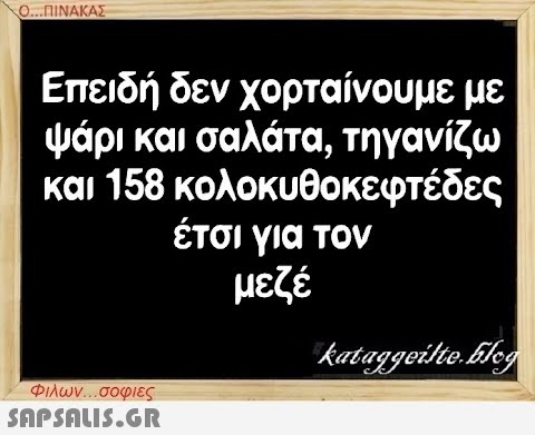 Ο...ΠΙΝΑΚΑΣ Επειδή δεν χορταίνουμε με ψάρι και σαλάτα, τηγανίζω και 158 κολοκυθοκεφτέδες έτσι για τον μεζέ Φιλων...σοφιες  kataggeilte.Elog