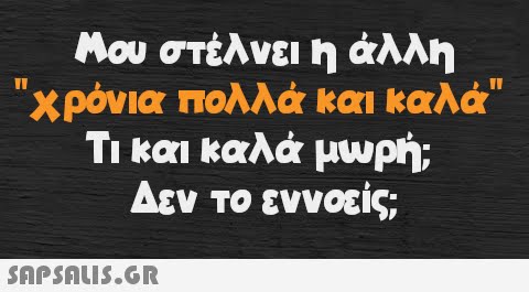 Μου στέλνει η άλλη χρόνια πολλά και καλά Τι και καλά μωρή; Δεν το εννοείς;