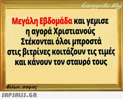 kataggeilte.blog Μεγάλη Εβδομάδα και γέμισε η αγορά Χριστιανούς Στέκονται όλοι μπροστά στις βιτρίνες κοιτάζουν τις τιμές και κάνουν τον σταυρό τους Φιλων..σοφιες