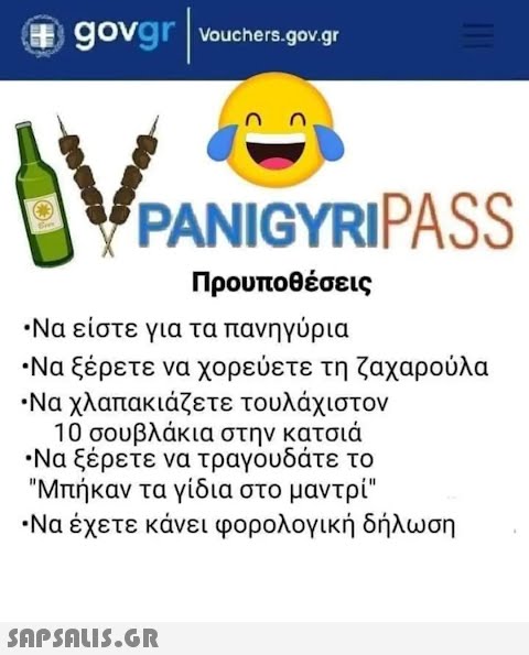 # govgr | vouchers.gov.gr MVP PANIGYRIPASS Προυποθέσεις •Να είστε για τα πανηγύρια •Να ξέρετε να χορεύετε τη ζαχαρούλα • Να χλαπακιάζετε τουλάχιστον 10 σουβλάκια στην κατσιά •Να ξέρετε να τραγουδάτε το Μπήκαν τα γίδια στο μαντρί •Να έχετε κάνει φορολογική δήλωση