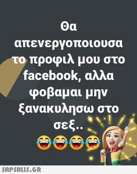 Θα απενεργοποιουσα το προφιλ μου στο facebook, αλλα φοβαμαι μην ξανακυλήσω στο σεξ.. C C C  a