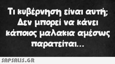 Τι κυβέρνηση είναι αυτή; Δεν μπορεί να κάνει κάποιος μαλακια αμέσως παρατείται...