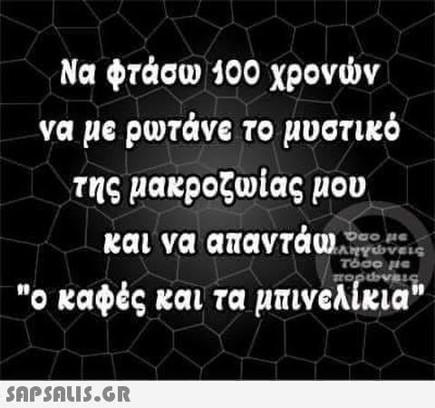 Να φτάσω 100 χρονών να με ρωτάνε το μυστικό της μακροζωίας μου και να απαντάω γονείς Πληγώνεις τόσο με πορώνεις. ο καφές και τα μπινελίκια