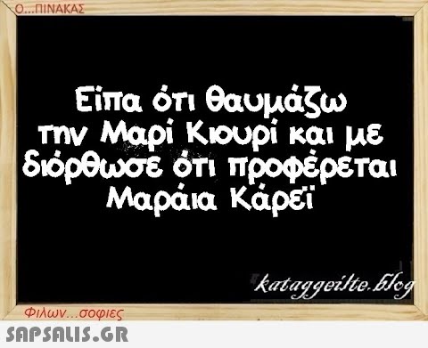 Ο...ΠΙΝΑΚΑΣ Είπα ότι θαυμάζω την Μαρί Κιουρί και με διόρθωσε ότι προφέρεται Μαράια Κάρεϊ Φιλων...σοφιες  kataggeilteEleg