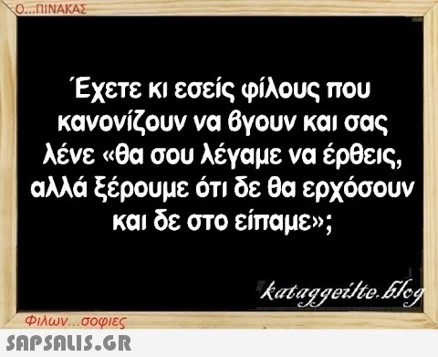 Ο...ΠΙΝΑΚΑΣ Έχετε κι εσείς φίλους που κανονίζουν να βγουν και σας λένε «θα σου λέγαμε να έρθεις, αλλά ξέρουμε ότι δε θα ερχόσουν και δε στο είπαμε»; kataggeilte.Elog Φιλων...σοφιες