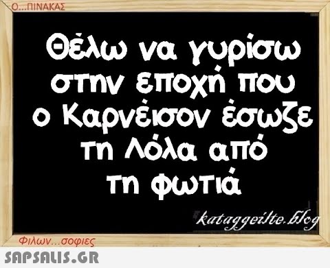 Ο...ΠΙΝΑΚΑΣ Θέλω να γυρίσω στην εποχή που O Καρνέισον έσωζε τη Λόλα από τη φωτιά kataggeilte.Flog Φιλων...σοφιες