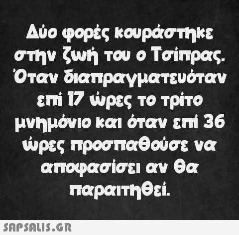 Δύο φορές κουράστηκε στην ζωή του ο Τσίπρας. Όταν διαπραγματευόταν επί 17 ώρες το τρίτο μνημόνιο και όταν επί 36 ώρες προσπαθούσε να αποφασίσει αν θα παραιτηθεί.