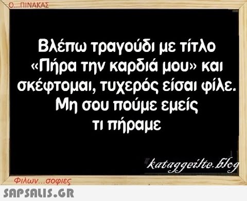 Ο...ΠΙΝΑΚΑΣ Βλέπω τραγούδι με τίτλο «Πήρα την καρδιά μου» και σκέφτομαι, τυχερός είσαι φίλε. Μη σου πούμε εμείς τι πήραμε Φιλων...σοφιες  kataggeilte.Elog