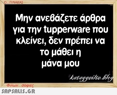 Ο...ΠΙΝΑΚΑΣ Μην ανεβάζετε άρθρα για την tupperware που κλείνει, δεν πρέπει να το μάθει η μάνα μου kataggeilte.Elog Φιλων...σοφιες