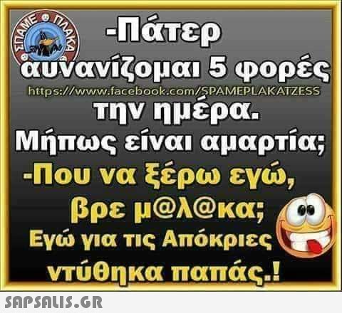 τις TIMA -Πάτερ αυνανίζομαι 5 φορές https://www.facebook.com/SPAMEPLAKATZESS την ημέρα. Μήπως είναι αμαρτία; -Που να ξέρω εγώ, βρε μ@λ@κα; Εγώ για τις Απόκριες ντύθηκα παπάς!