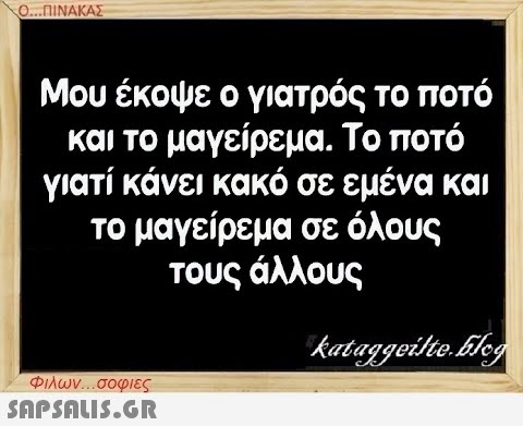 Ο...ΠΙΝΑΚΑΣ Μου έκοψε ο γιατρός το ποτό και το μαγείρεμα. Το ποτό γιατί κάνει κακό σε εμένα και το μαγείρεμα σε όλους τους άλλους Φιλων...σοφιες  kataggeilte.Elog