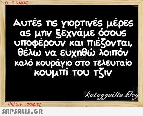 Ο...ΠΙΝΑΚΑΣ Αυτές τις γιορτινές μέρες ας μην ξεχνάμε όσους υποφέρουν και πιέζονται, θέλω να ευχηθώ λοιπόν καλό κουράγιο στο τελευταίο κουμπί του τζιν kataggeilte.blog Φιλων...σοφιες