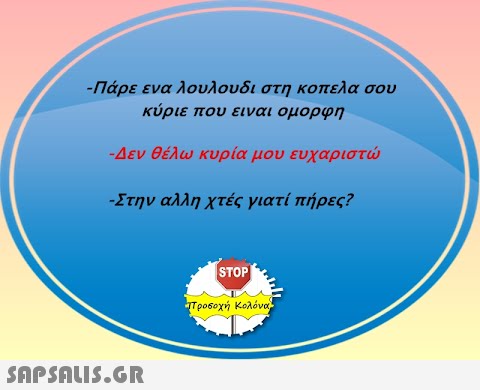 -Πάρε ενα λουλουδι στη κοπελα σου κύριε που ειναι ομορφη -Δεν θέλω κυρία μου ευχαριστώ -Στην αλλη χτές γιατί πήρες?  STOP| προσοχή Κολόνας