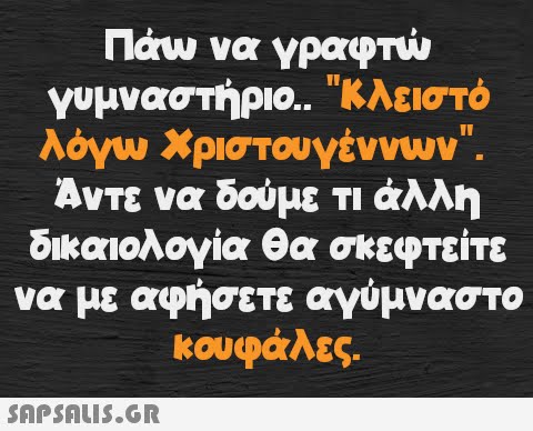 Πάω να γραφτώ γυμναστήριο.. Κλειστό λόγω Χριστουγέννων. Άντε να δούμε τι άλλη δικαιολογία θα σκεφτείτε να με αφήσετε αγύμναστο κουφάλες.