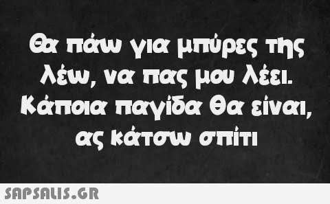 Θα πάω για μπύρες της λέω, να πας μου λέει. Κάποια παγίδα θα είναι, ας κάτσω σπίτι