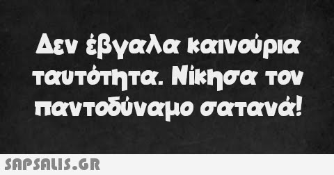 Δεν έβγαλα καινούρια ταυτότητα. Νίκησα τον παντοδύναμο σατανά!