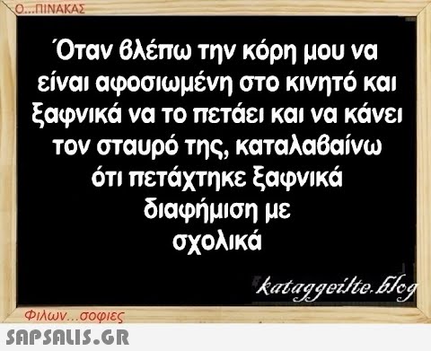 Ο...ΠΙΝΑΚΑΣ Όταν βλέπω την κόρη μου να είναι αφοσιωμένη στο κινητό και ξαφνικά να το πετάει και να κάνει τον σταυρό της, καταλαβαίνω ότι πετάχτηκε ξαφνικά διαφήμιση με σχολικά Φιλων...σοφιες  kataggeilte.Elog