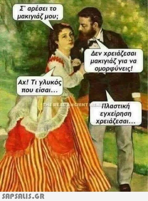 Σ  αρέσει το μακιγιάζ μου; Ax! Τι γλυκός που είσαι... Δεν χρειάζεσαι μακιγιάζ για να ομορφύνεις! THE REAL ANCIENT Πλαστική εγχείρηση χρειάζεσαι...