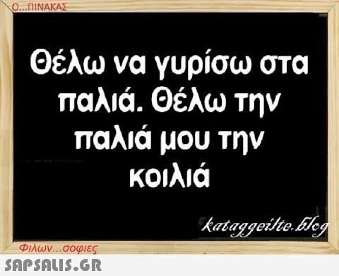 Ο...ΠΙΝΑΚΑΣ Θέλω να γυρίσω στα παλιά. Θέλω την παλιά μου την κοιλιά Φιλων...σοφιες  kataggeilte.Elog