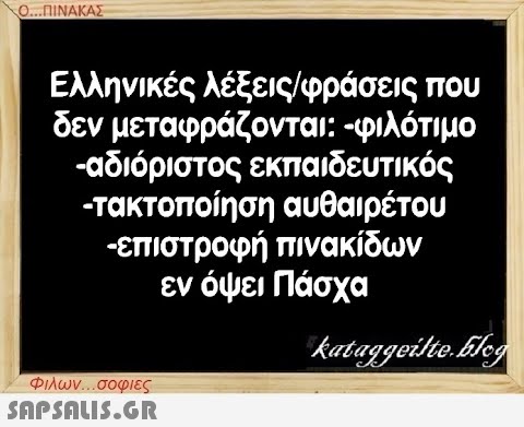 Ο...ΠΙΝΑΚΑΣ Ελληνικές λέξεις/φράσεις που δεν μεταφράζονται: -φιλότιμο -αδιόριστος εκπαιδευτικός -τακτοποίηση αυθαιρέτου -επιστροφή πινακίδων εν όψει Πάσχα kataggeilte.Elog Φιλων...σοφιες