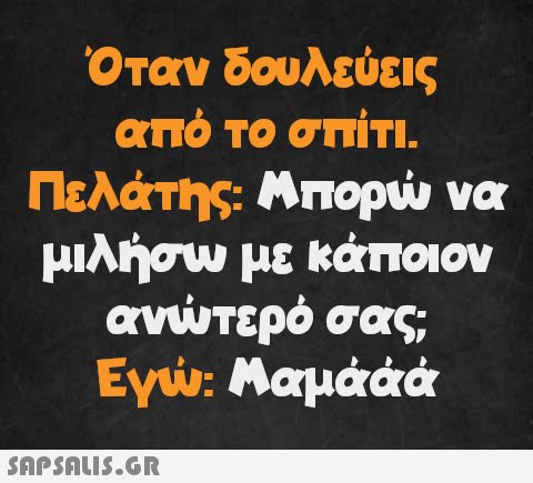 Όταν δουλεύεις από το σπίτι. Πελάτης: Μπορώ να μιλήσω με κάποιον ανώτερό σας; Εγώ: Μαμάάά