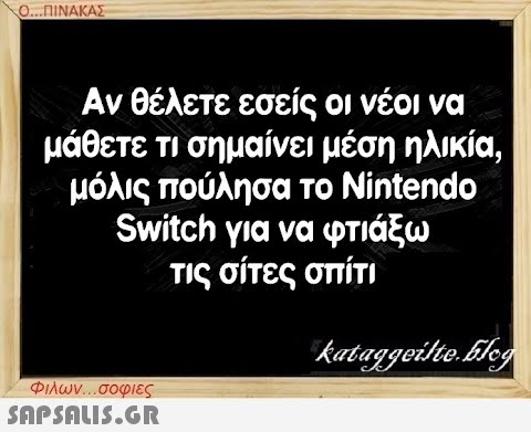 Ο...ΠΙΝΑΚΑΣ Αν θέλετε εσείς οι νέοι να μάθετε τι σημαίνει μέση ηλικία, μόλις πούλησα το Nintendo Switch για να φτιάξω τις σίτες σπίτι kataggeilte.Elog Φιλων...σοφιες