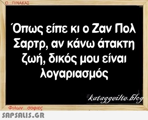 Ο...ΠΙΝΑΚΑΣ Όπως είπε κι ο Ζαν Πολ Σαρτρ, αν κάνω άτακτη ζωή, δικός μου είναι λογαριασμός Φιλων...σοφιες  kataggeilte.Elog