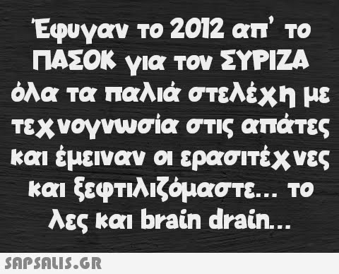 Έφυγαν το 2012 απ  το ΠΑΣΟΚ για τον ΣΥΡΙΖΑ όλα τα παλιά στελέχη με τεχνογνωσία στις απάτες και έμειναν οι ερασιτέχνες και ξεφτιλιζόμαστε... το λες και brain drain...