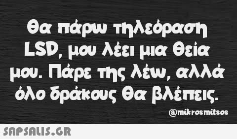 θα πάρω τηλεόραση LSD, μου λέει μια θεία μου. Πάρε της λέω, αλλά όλο δράκους θα βλέπεις. @mikrosmitsos