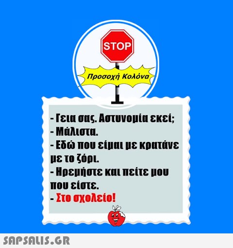 |STOP|  Προσοχή Κολόνα - Γεια σας. Αστυνομία εκεί; - Μάλιστα. - Εδώ που είμαι με κρατάνε με το ζόρι. - Ηρεμήστε και πείτε μου που είστε. - Στο σχολείο!