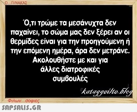 Ο...ΠΙΝΑΚΑΣ Ό,τι τρώμε τα μεσάνυχτα δεν παχαίνει, το σώμα μας δεν ξέρει αν οι θερμίδες είναι για την προηγούμενη ή την επόμενη ημέρα, άρα δεν μετράνε. Ακολουθήστε με και για άλλες διατροφικές συμβουλές Φιλων...σοφιες  kataggeilte.blog