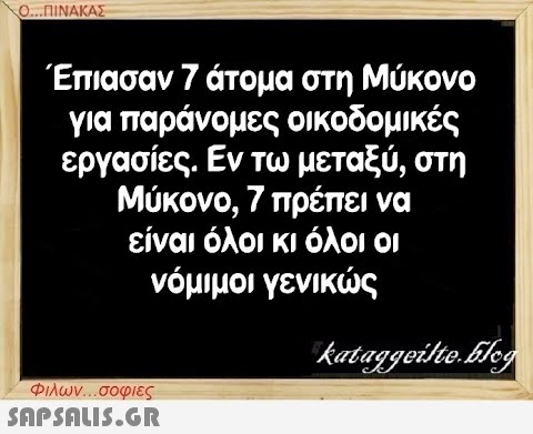 Ο...ΠΙΝΑΚΑΣ Έπιασαν 7 άτομα στη Μύκονο για παράνομες οικοδομικές εργασίες. Εν τω μεταξύ, στη Μύκονο, 7 πρέπει να είναι όλοι κι όλοι οι νόμιμοι γενικώς Φιλων...σοφιες  kataggeilte.Elog