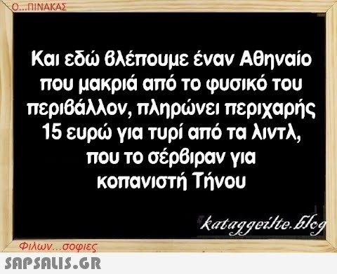 Ο...ΠΙΝΑΚΑΣ Και εδώ βλέπουμε έναν Αθηναίο που μακριά από το φυσικό του περιβάλλον, πληρώνει περιχαρής 15 ευρώ για τυρί από τα λιντλ, που το σέρβιραν για κοπανιστή Τήνου kataggeilte.Elog Φιλων...σοφιες