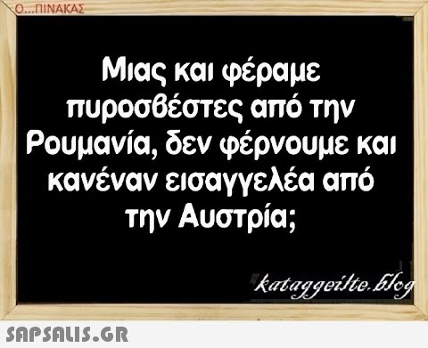 Ο. .ΠΙΝΑΚΑΣ Μιας και φέραμε πυροσθέστες από την Ρουμανία, δεν φέρνουμε και κανέναν ει σαγγελέα από την Αυστρία;