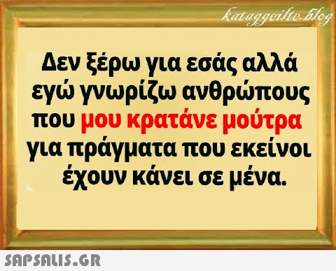 Δεν ξέρω για εσάς αλλά εγ γνωρίζω ανθρπους που μου κρατάνε μούτρα για πράγματα που εκείνοι έχουν κάνει σε μένα .