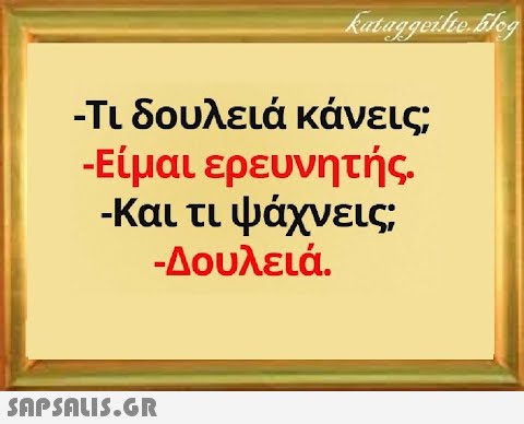 - Τι δουλειά κάνεις - Είμαι ερευνητής. - Και τι ψάχνεις -Δουλειά.