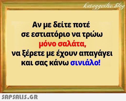 Αν με δείτε ποτέ σε εστιατόριο να τρω μόνο σαλάτα, να ξέρετε με έχουν απαγάγει και σας κάνω σινιάλο!