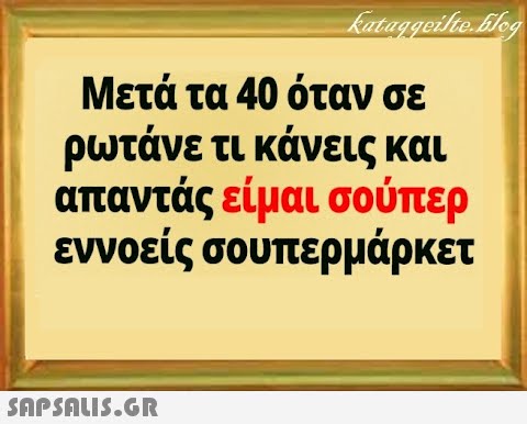 Μετά τα 40 όταν σε ρωτάνε τι κάνεις και απαντάς είμαι σούπερ εννοείς σουπερμάρκετ SnPSALI5.GR