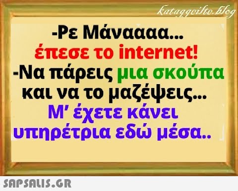 - Ρε Μάναααα.. έπεσε το internet! -Να πάρεις μια σκούπα και να το μαζέψεις.. . Μ  έχετε κάνει υπηρέτρια εδ μέσα.. SnPSALI5.GR