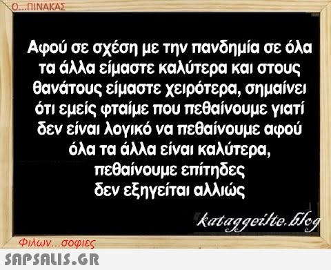 Ο..ΠΙΝΑΚΑΣ Αφού σε σχέση με την πανδημία σε όλα τα άλλα είμαστε καλύτερα και στους θανάτους είμαστε χειρότερα, σημαίνει ότι εμείς φταίμε που πεθαίνουμε γιατί δεν είναι λογικό να πεθαίνου με αφού όλα τα άλλα είναι καλύτερα, πεθαίνουμε επίτηδες δεν εξηγείται αλλις Φλων . . σοφιες S0PSNLIS.GR