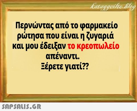 Περνντας από το φαρμακείο ρτησα που είναι η ζυγαριά και μου έδειξαν το κρεοπωλείο απέναντι. Ξέρετε γιατί?