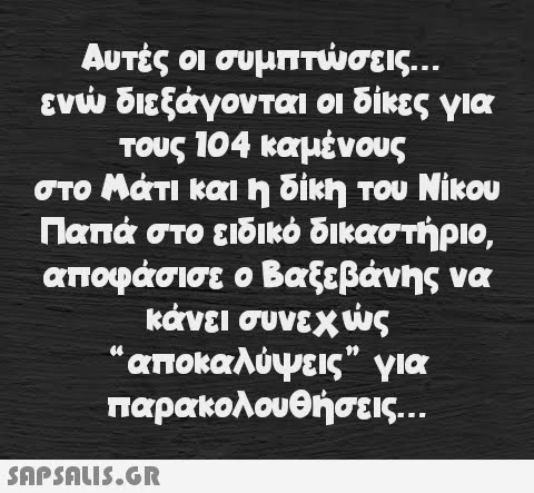 Αυτές οι συμπτώσεις... ενώ διεξάγονται οι δίκες για τους 104 καμένους στο Μάτι και η δίκη του Νίκου Παπά στο ειδικό δικαστήριο, αποφάσισε ο Βαξεβάνης να κάνει συνεχώς “αποκαλύψεις” για παρακολουθήσεις...